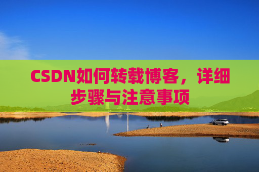 CSDN如何转载博客,详细步骤与注意事项 CSDN如何转载博客,详细步骤与注意事项